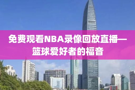 免费观看NBA录像回放直播—篮球爱好者的福音