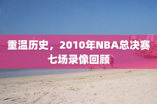 重温历史，2010年NBA总决赛七场录像回顾