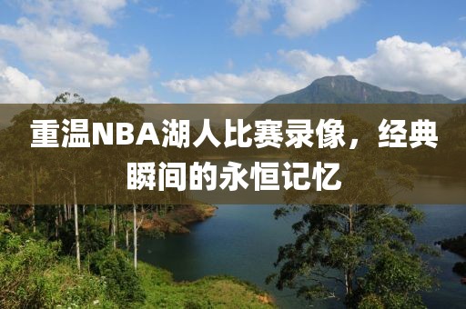 重温NBA湖人比赛录像，经典瞬间的永恒记忆