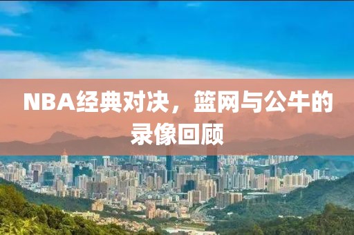 NBA经典对决，篮网与公牛的录像回顾