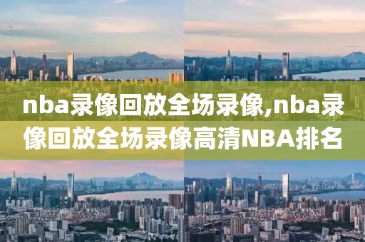nba录像回放全场录像,nba录像回放全场录像高清NBA排名