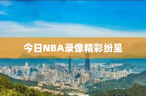 今日NBA录像精彩纷呈