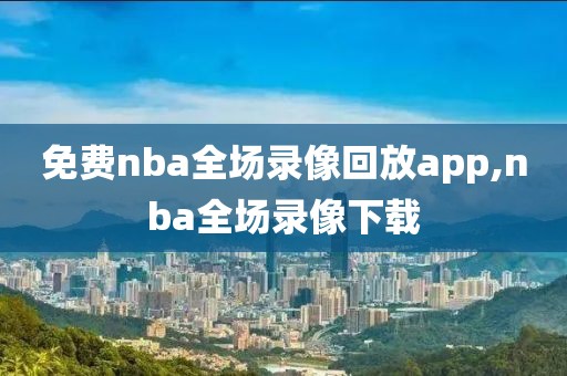 免费nba全场录像回放app,nba全场录像下载
