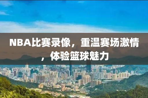 NBA比赛录像，重温赛场激情，体验篮球魅力