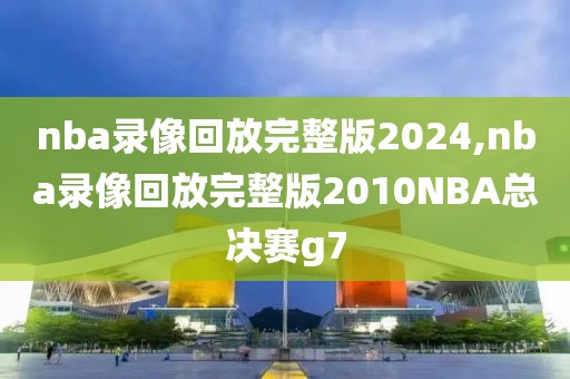 nba录像回放完整版2024,nba录像回放完整版2010NBA总决赛g7