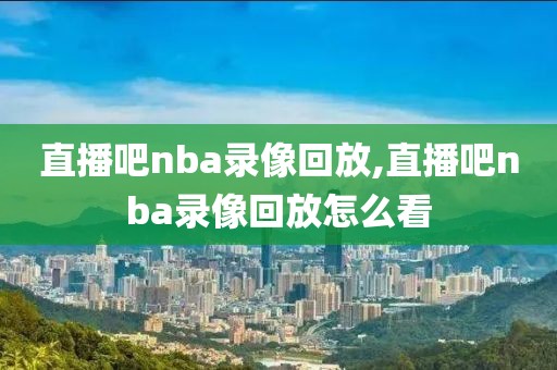 直播吧nba录像回放,直播吧nba录像回放怎么看