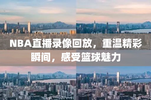 NBA直播录像回放，重温精彩瞬间，感受篮球魅力