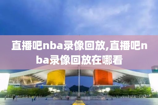 直播吧nba录像回放,直播吧nba录像回放在哪看