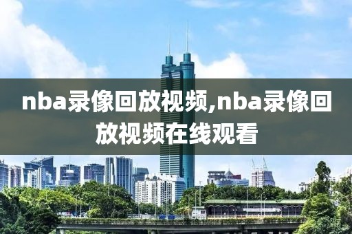 nba录像回放视频,nba录像回放视频在线观看