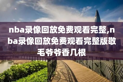 nba录像回放免费观看完整,nba录像回放免费观看完整版敬毛爷爷香几根