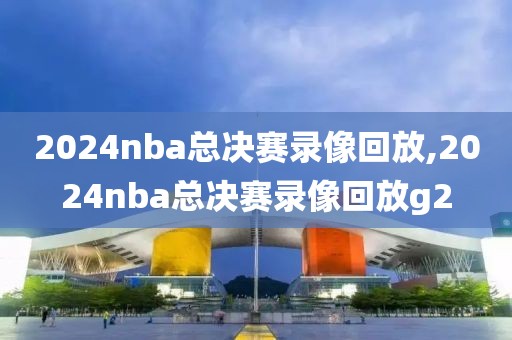 2024nba总决赛录像回放,2024nba总决赛录像回放g2