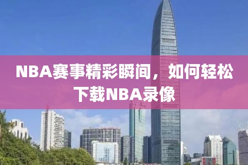NBA赛事精彩瞬间，如何轻松下载NBA录像