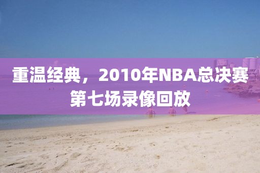 重温经典，2010年NBA总决赛第七场录像回放