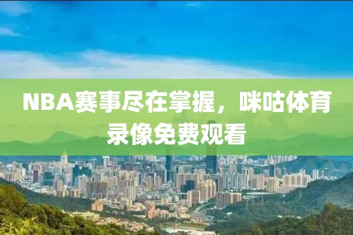 NBA赛事尽在掌握,咪咕体育录像免费观看