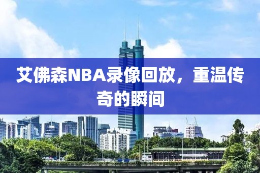 艾佛森NBA录像回放,重温传奇的瞬间
