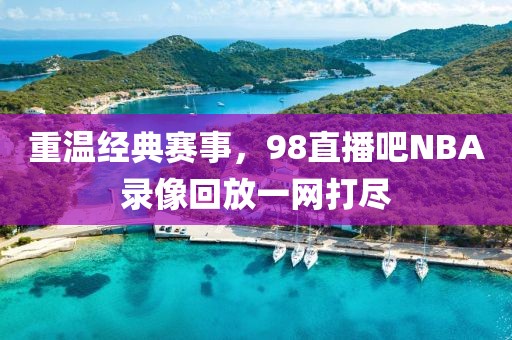重温经典赛事,98直播吧NBA录像回放一网打尽