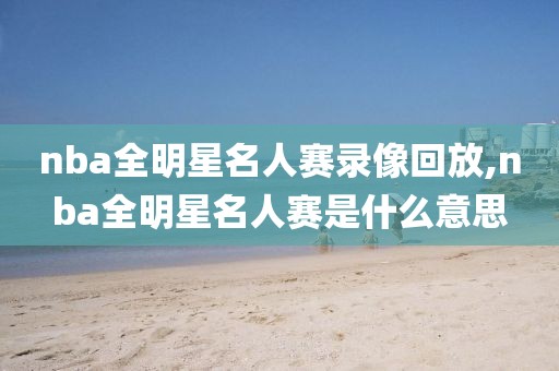 nba全明星名人赛录像回放,nba全明星名人赛是什么意思