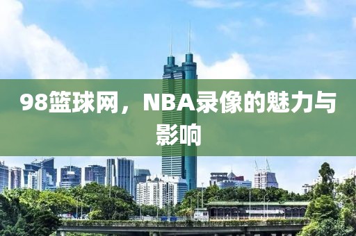 98篮球网，NBA录像的魅力与影响
