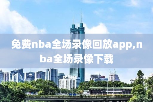 免费nba全场录像回放app,nba全场录像下载