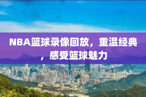 NBA篮球录像回放,重温经典,感受篮球魅力