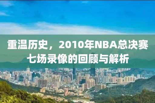 重温历史，2010年NBA总决赛七场录像的回顾与解析