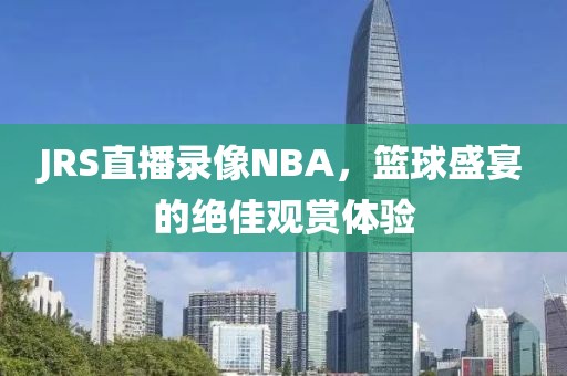 JRS直播录像NBA，篮球盛宴的绝佳观赏体验