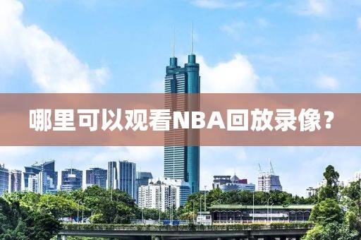 哪里可以观看NBA回放录像?