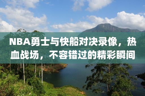 NBA勇士与快船对决录像，热血战场，不容错过的精彩瞬间