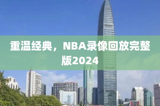 重温经典，NBA录像回放完整版2024