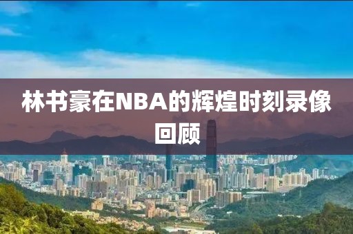 林书豪在NBA的辉煌时刻录像回顾