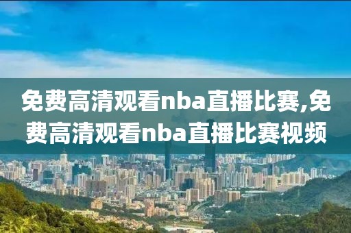 免费高清观看nba直播比赛,免费高清观看nba直播比赛视频
