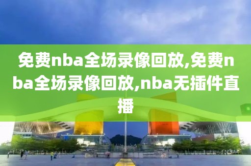 免费nba全场录像回放,免费nba全场录像回放,nba无插件直播