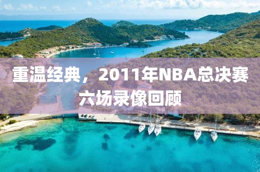 重温经典，2011年NBA总决赛六场录像回顾