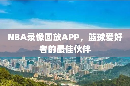 NBA录像回放APP，篮球爱好者的最佳伙伴