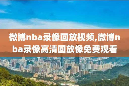 微博nba录像回放视频,微博nba录像高清回放像免费观看