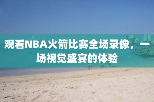观看NBA火箭比赛全场录像，一场视觉盛宴的体验