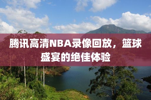 腾讯高清NBA录像回放,篮球盛宴的绝佳体验