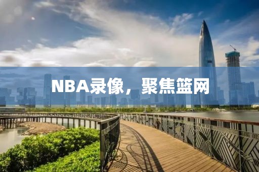 NBA录像，聚焦篮网