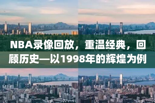 NBA录像回放，重温经典，回顾历史—以1998年的辉煌为例