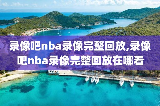 录像吧nba录像完整回放,录像吧nba录像完整回放在哪看