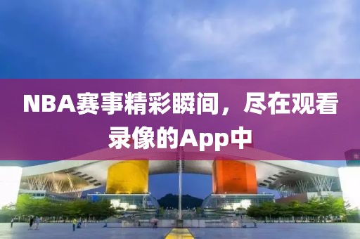 NBA赛事精彩瞬间，尽在观看录像的App中