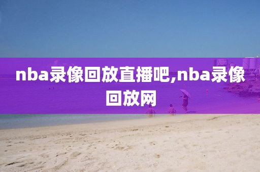 nba录像回放直播吧,nba录像回放网