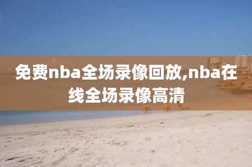 免费nba全场录像回放,nba在线全场录像高清