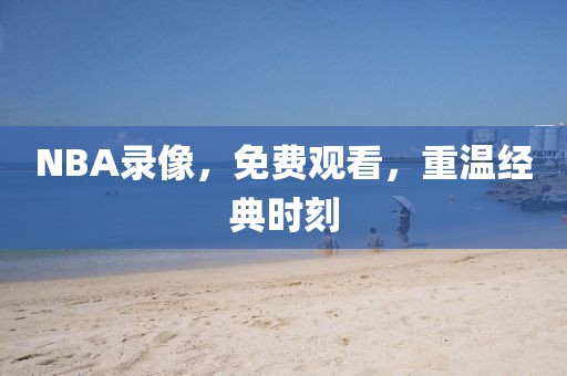 NBA录像，免费观看，重温经典时刻