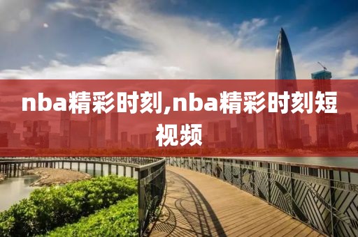 nba精彩时刻,nba精彩时刻短视频