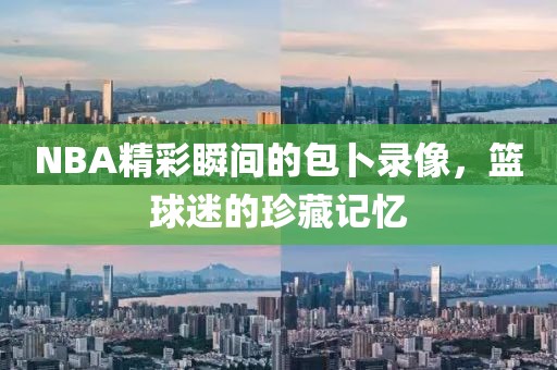 NBA精彩瞬间的包卜录像,篮球迷的珍藏记忆