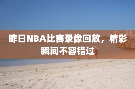 昨日NBA比赛录像回放,精彩瞬间不容错过