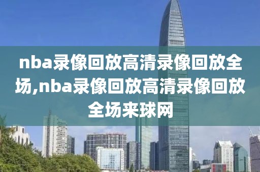 nba录像回放高清录像回放全场,nba录像回放高清录像回放全场来球网