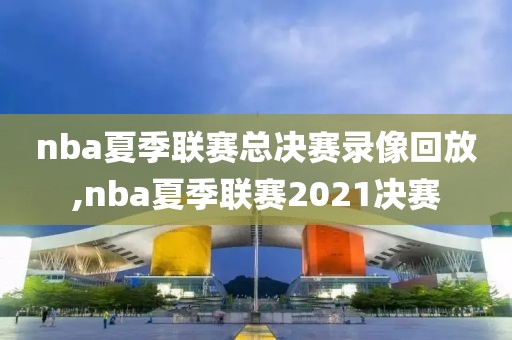 nba夏季联赛总决赛录像回放,nba夏季联赛2021决赛
