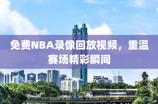 免费NBA录像回放视频，重温赛场精彩瞬间